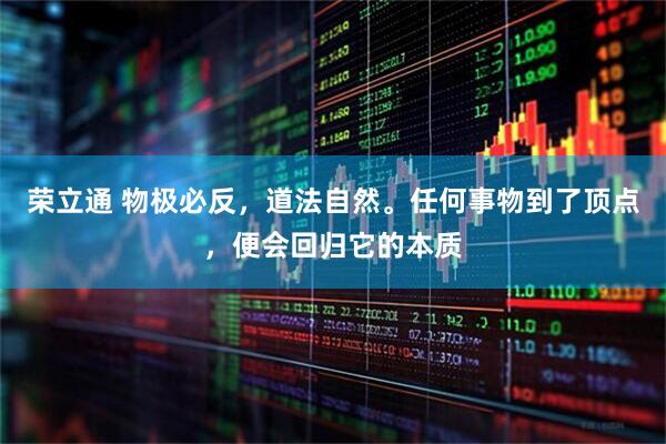 荣立通 物极必反，道法自然。任何事物到了顶点，便会回归它的本质