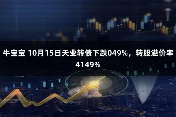 牛宝宝 10月15日天业转债下跌049%，转股溢价率4149%