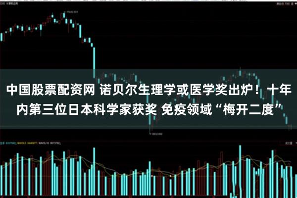 中国股票配资网 诺贝尔生理学或医学奖出炉！十年内第三位日本科学家获奖 免疫领域“梅开二度”