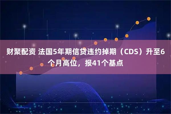 财聚配资 法国5年期信贷违约掉期（CDS）升至6个月高位，报41个基点