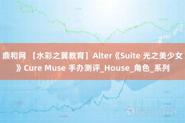 鼎和网 【水彩之翼教育】Alter《Suite 光之美少女》Cure Muse 手办测评_House_角色_系列