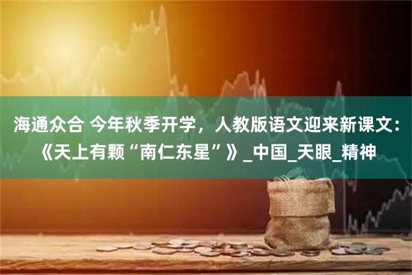 海通众合 今年秋季开学，人教版语文迎来新课文：《天上有颗“南仁东星”》_中国_天眼_精神