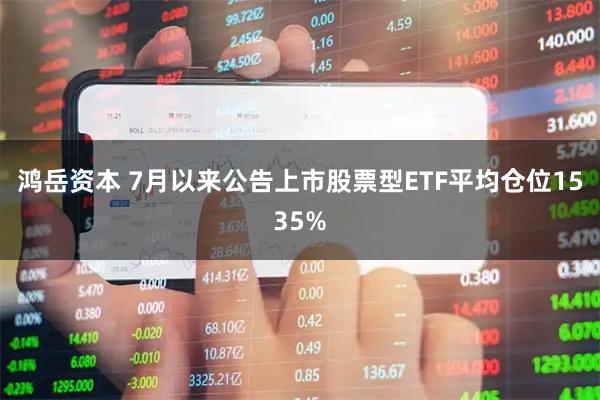 鸿岳资本 7月以来公告上市股票型ETF平均仓位1535%