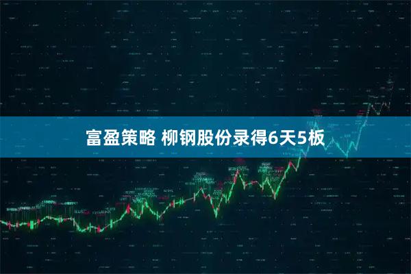 富盈策略 柳钢股份录得6天5板
