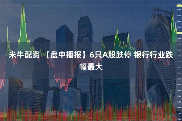 米牛配资 【盘中播报】6只A股跌停 银行行业跌幅最大