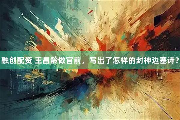 融创配资 王昌龄做官前，写出了怎样的封神边塞诗？