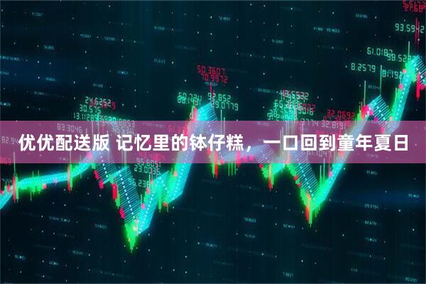 优优配送版 记忆里的钵仔糕，一口回到童年夏日