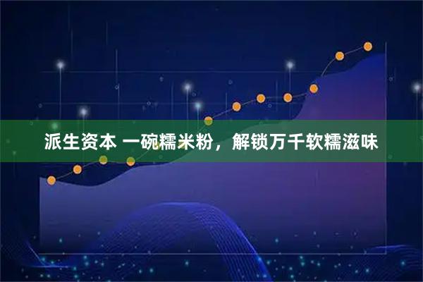 派生资本 一碗糯米粉，解锁万千软糯滋味