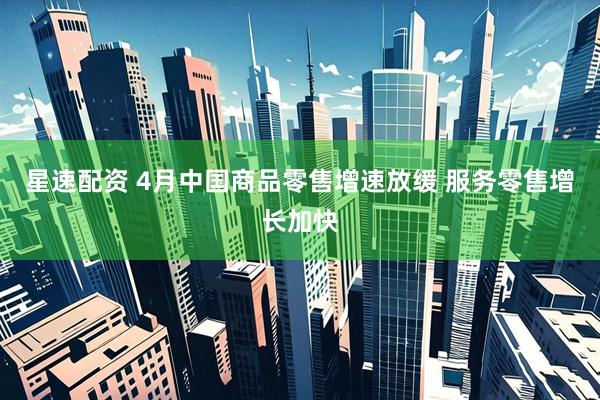 星速配资 4月中国商品零售增速放缓 服务零售增长加快