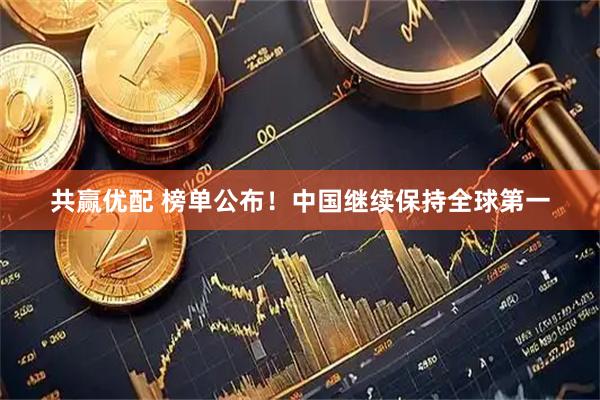 共赢优配 榜单公布！中国继续保持全球第一