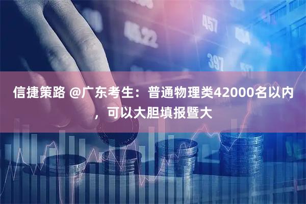 信捷策路 @广东考生：普通物理类42000名以内，可以大胆填报暨大