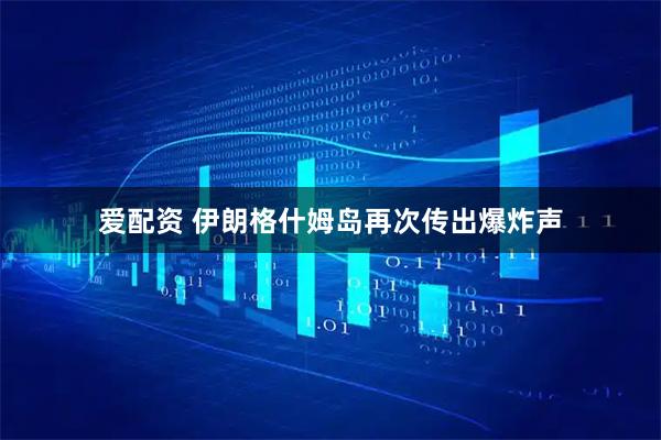 爱配资 伊朗格什姆岛再次传出爆炸声