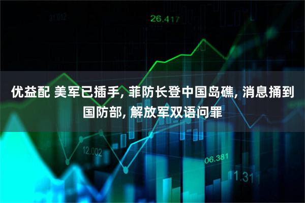 优益配 美军已插手, 菲防长登中国岛礁, 消息捅到国防部, 解放军双语问罪