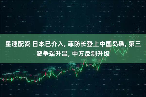 星速配资 日本已介入, 菲防长登上中国岛礁, 第三波争端升温, 中方反制升级