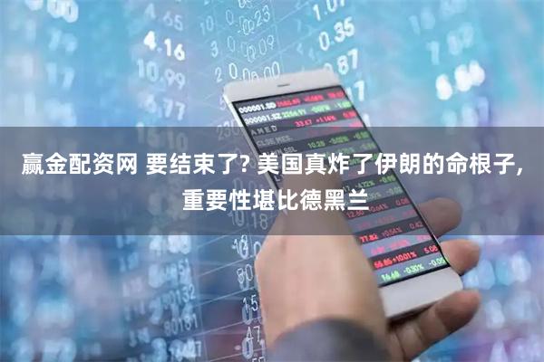 赢金配资网 要结束了? 美国真炸了伊朗的命根子, 重要性堪比德黑兰
