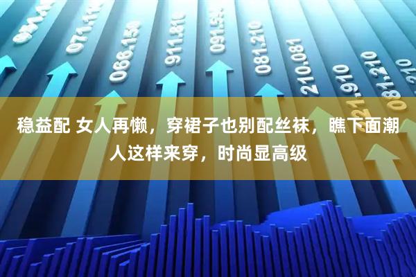 稳益配 女人再懒，穿裙子也别配丝袜，瞧下面潮人这样来穿，时尚显高级