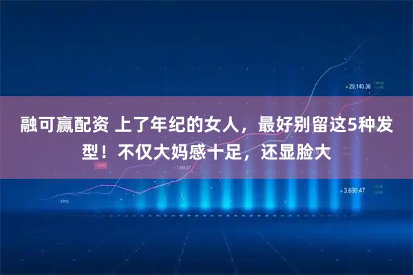 融可赢配资 上了年纪的女人，最好别留这5种发型！不仅大妈感十足，还显脸大